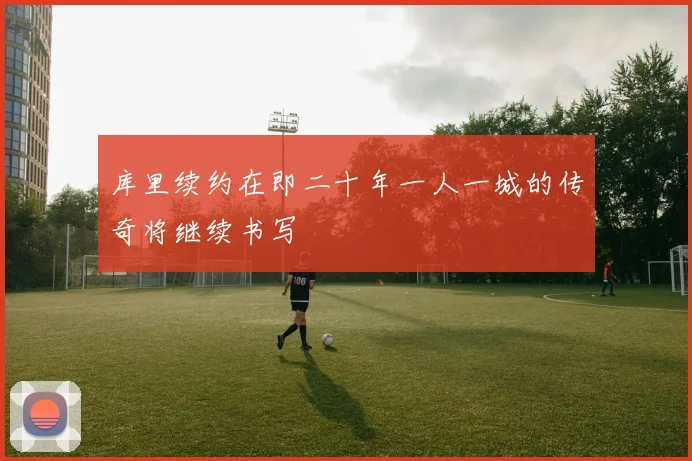 库里续约在即二十年一人一城的传奇将继续书写