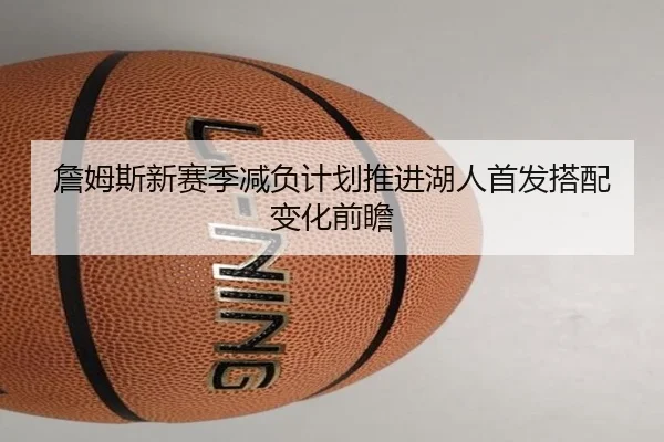 詹姆斯新赛季减负计划推进湖人首发搭配变化前瞻