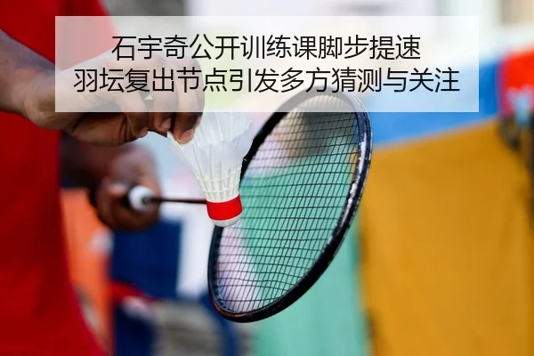 石宇奇公开训练课脚步提速 羽坛复出节点引发多方猜测与关注